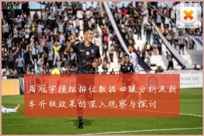 周冠宇模拟排位数据回暖分析及新车升级效果的深入观察与探讨