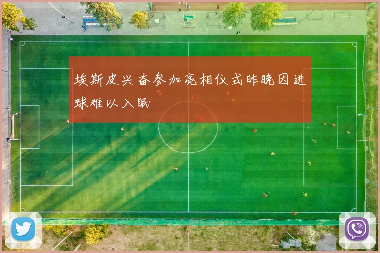 埃斯皮兴奋参加亮相仪式昨晚因进球难以入眠