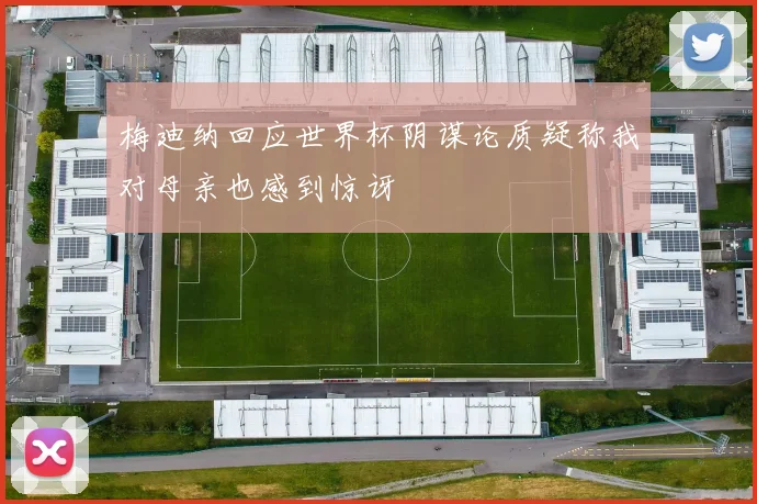 梅迪纳回应世界杯阴谋论质疑称我对母亲也感到惊讶