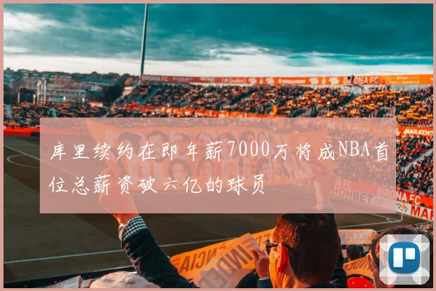 库里续约在即年薪7000万将成NBA首位总薪资破六亿的球员