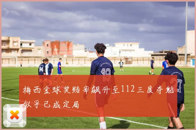 梅西金球奖赔率飙升至112三度夺魁似乎已成定局