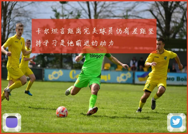 卡尔坦言距离完美球员仍有差距坚持学习是他前进的动力