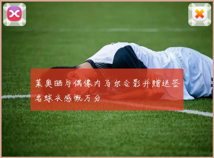 莱奥晒与偶像内马尔合影并赠送签名球衣感慨万分