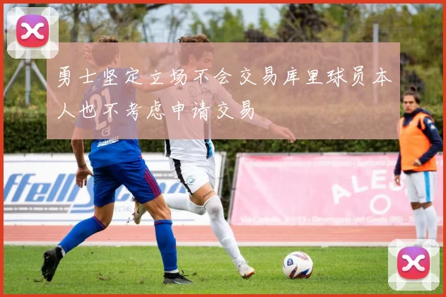 勇士坚定立场不会交易库里球员本人也不考虑申请交易