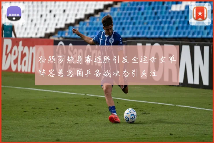 孙颖莎热身赛连胜引发全运会女单阵容悬念国乒备战状态引关注