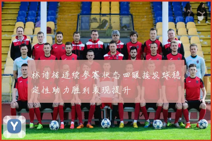 林诗栋连续参赛状态回暖接发球稳定性助力胜利表现提升