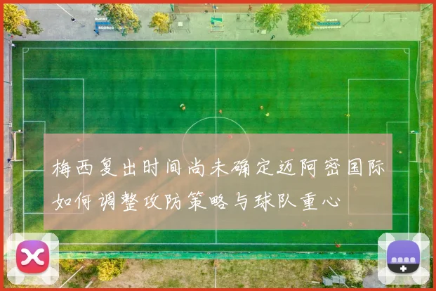 梅西复出时间尚未确定迈阿密国际如何调整攻防策略与球队重心