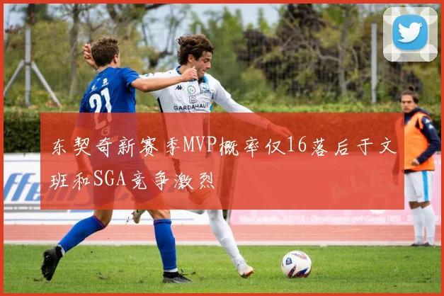 东契奇新赛季MVP概率仅16落后于文班和SGA竞争激烈