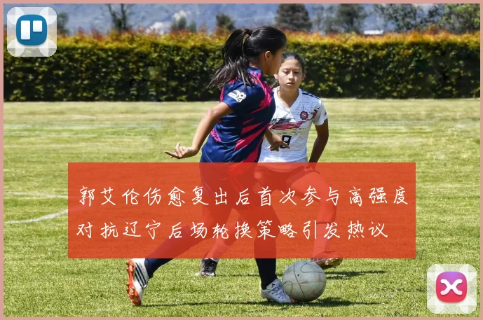 郭艾伦伤愈复出后首次参与高强度对抗辽宁后场轮换策略引发热议