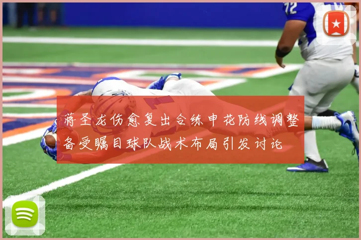 蒋圣龙伤愈复出合练申花防线调整备受瞩目球队战术布局引发讨论